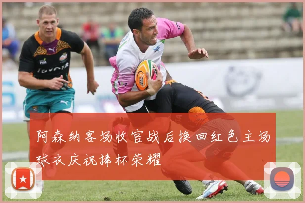 阿森纳客场收官战后换回红色主场球衣庆祝捧杯荣耀