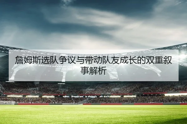 詹姆斯选队争议与带动队友成长的双重叙事解析